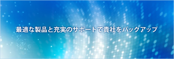 最適な製品と充実のサポートで貴社をバックアップ